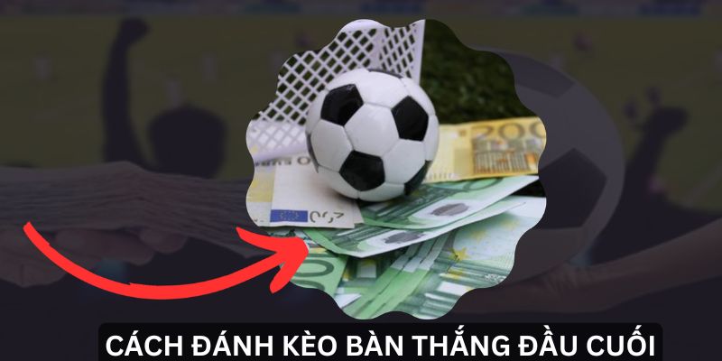 Cách Đánh Kèo Bàn Thắng Đầu Cuối Dễ Trúng Nhất 2024